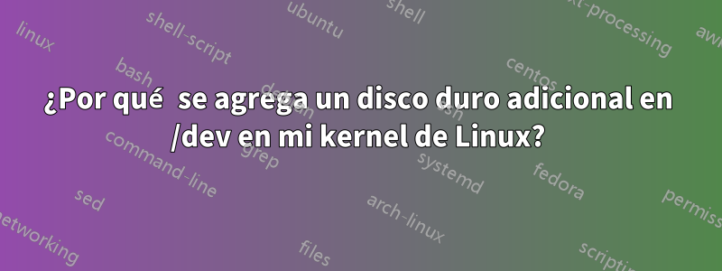 ¿Por qué se agrega un disco duro adicional en /dev en mi kernel de Linux?