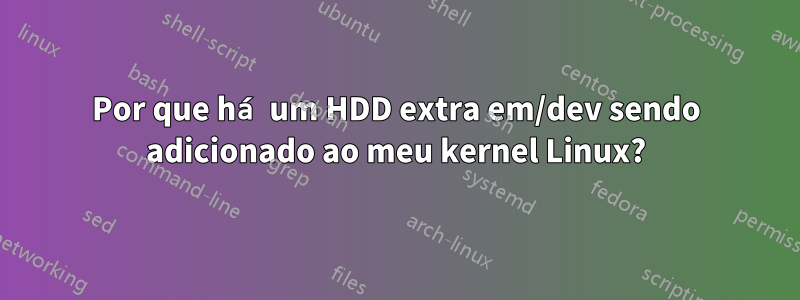 Por que há um HDD extra em/dev sendo adicionado ao meu kernel Linux?
