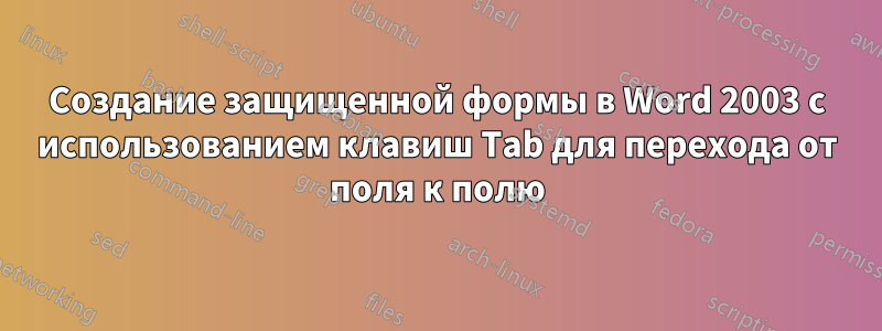 Создание защищенной формы в Word 2003 с использованием клавиш Tab для перехода от поля к полю
