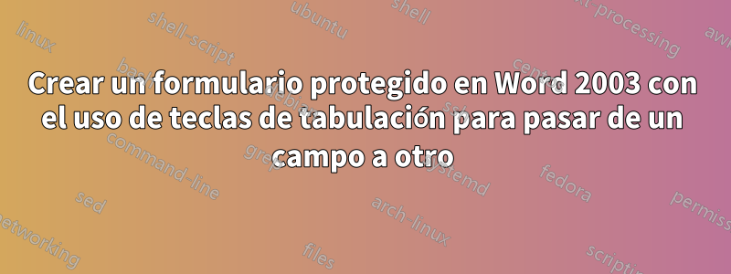 Crear un formulario protegido en Word 2003 con el uso de teclas de tabulación para pasar de un campo a otro