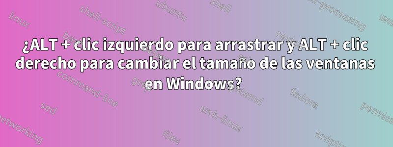 ¿ALT + clic izquierdo para arrastrar y ALT + clic derecho para cambiar el tamaño de las ventanas en Windows? 