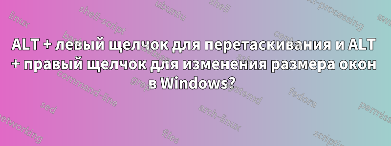 ALT + левый щелчок для перетаскивания и ALT + правый щелчок для изменения размера окон в Windows? 