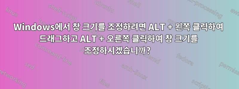 Windows에서 창 크기를 조정하려면 ALT + 왼쪽 클릭하여 드래그하고 ALT + 오른쪽 클릭하여 창 크기를 조정하시겠습니까? 