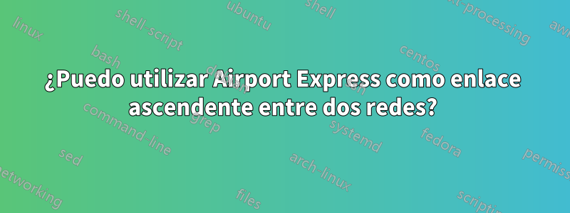 ¿Puedo utilizar Airport Express como enlace ascendente entre dos redes?