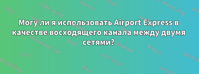 Могу ли я использовать Airport Express в качестве восходящего канала между двумя сетями?
