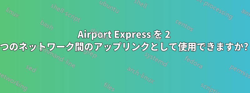Airport Express を 2 つのネットワーク間のアップリンクとして使用できますか?