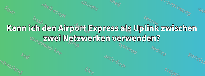 Kann ich den Airport Express als Uplink zwischen zwei Netzwerken verwenden?