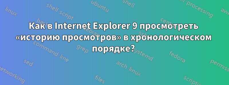 Как в Internet Explorer 9 просмотреть «историю просмотров» в хронологическом порядке?