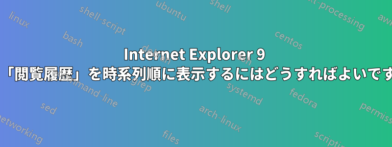 Internet Explorer 9 で、「閲覧履歴」を時系列順に表示するにはどうすればよいですか?