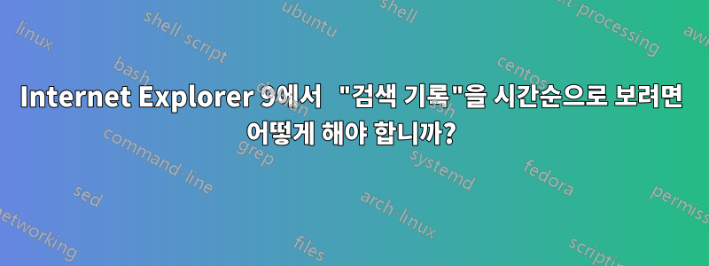 Internet Explorer 9에서 "검색 기록"을 시간순으로 보려면 어떻게 해야 합니까?