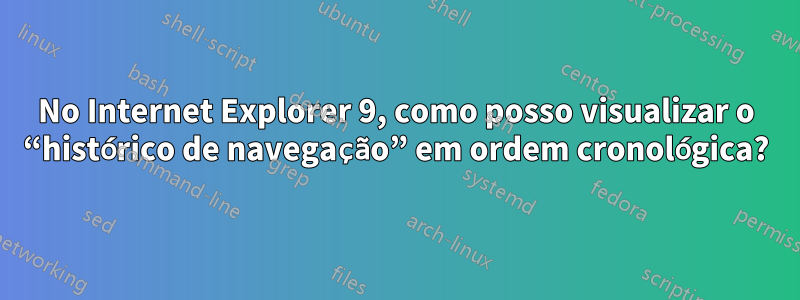 No Internet Explorer 9, como posso visualizar o “histórico de navegação” em ordem cronológica?
