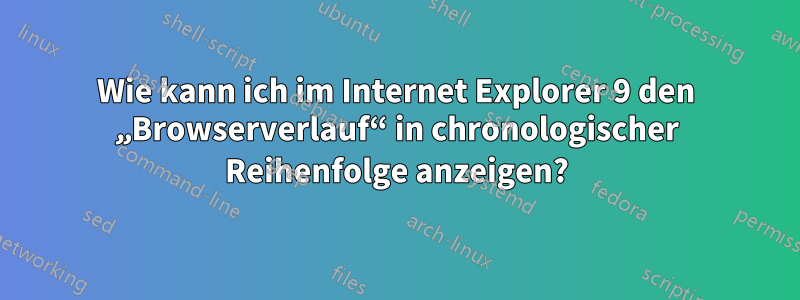Wie kann ich im Internet Explorer 9 den „Browserverlauf“ in chronologischer Reihenfolge anzeigen?