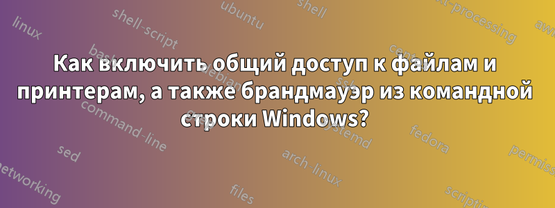 Как включить общий доступ к файлам и принтерам, а также брандмауэр из командной строки Windows?