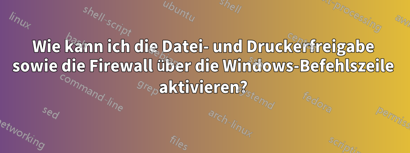 Wie kann ich die Datei- und Druckerfreigabe sowie die Firewall über die Windows-Befehlszeile aktivieren?