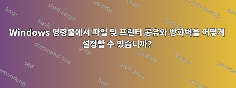 Windows 명령줄에서 파일 및 프린터 공유와 방화벽을 어떻게 설정할 수 있습니까?