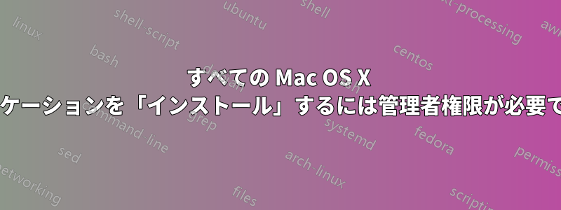 すべての Mac OS X アプリケーションを「インストール」するには管理者権限が必要ですか?
