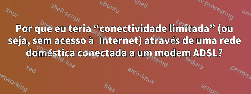 Por que eu teria “conectividade limitada” (ou seja, sem acesso à Internet) através de uma rede doméstica conectada a um modem ADSL?