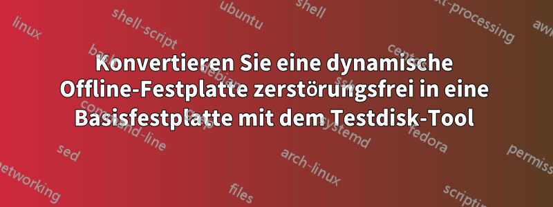 Konvertieren Sie eine dynamische Offline-Festplatte zerstörungsfrei in eine Basisfestplatte mit dem Testdisk-Tool