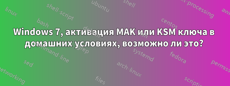 Windows 7, активация MAK или KSM ключа в домашних условиях, возможно ли это?