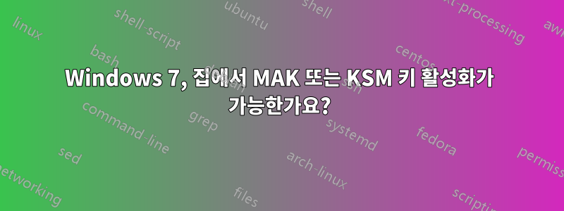 Windows 7, 집에서 MAK 또는 KSM 키 활성화가 가능한가요?