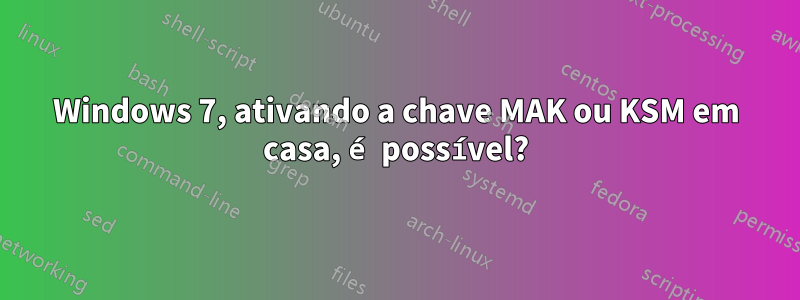 Windows 7, ativando a chave MAK ou KSM em casa, é possível?