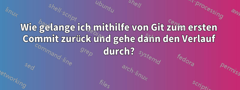 Wie gelange ich mithilfe von Git zum ersten Commit zurück und gehe dann den Verlauf durch?