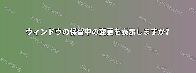 ウィンドウの保留中の変更を表示しますか?