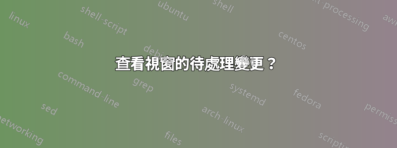 查看視窗的待處理變更？