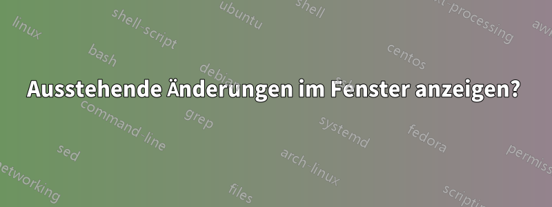 Ausstehende Änderungen im Fenster anzeigen?