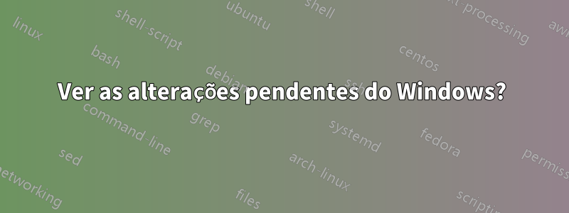 Ver as alterações pendentes do Windows?