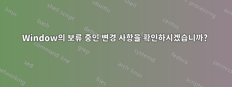 Window의 보류 중인 변경 사항을 확인하시겠습니까?