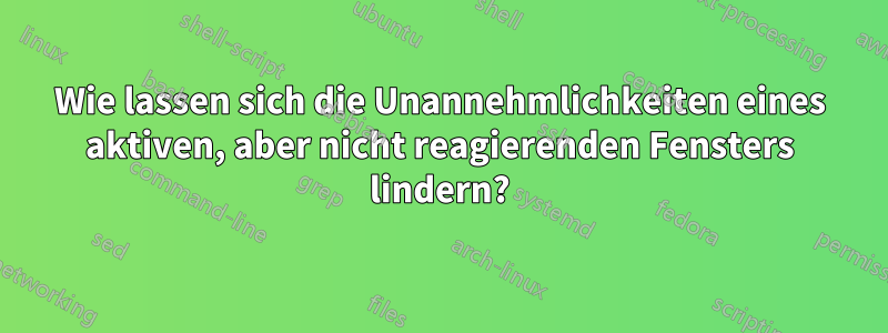 Wie lassen sich die Unannehmlichkeiten eines aktiven, aber nicht reagierenden Fensters lindern?