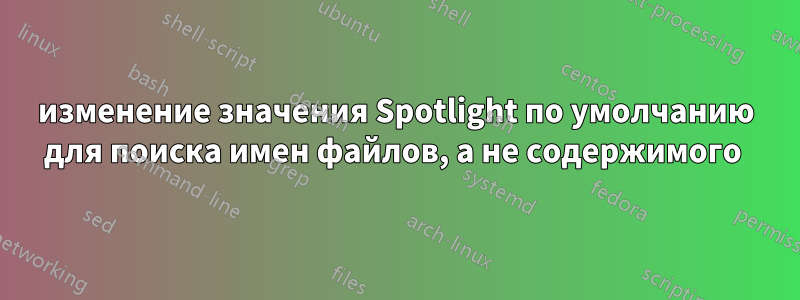 изменение значения Spotlight по умолчанию для поиска имен файлов, а не содержимого 