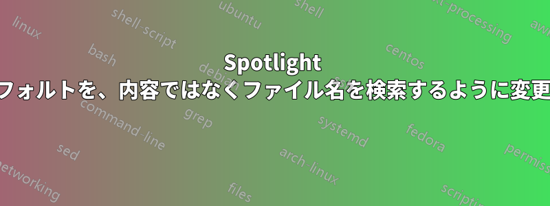 Spotlight のデフォルトを、内容ではなくファイル名を検索するように変更する 