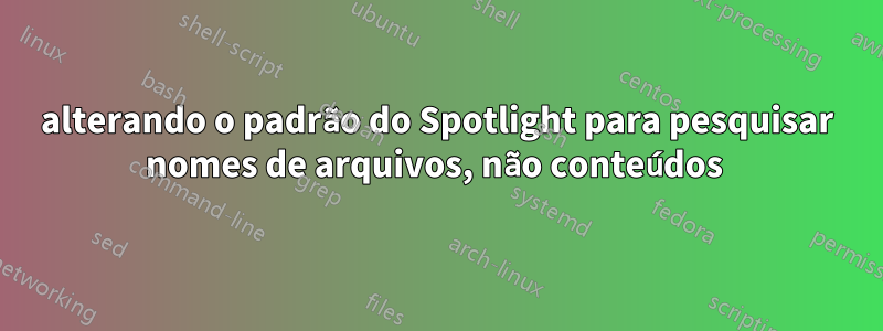 alterando o padrão do Spotlight para pesquisar nomes de arquivos, não conteúdos 