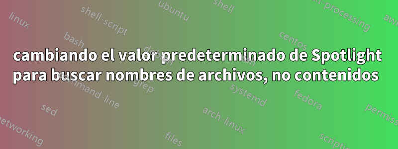 cambiando el valor predeterminado de Spotlight para buscar nombres de archivos, no contenidos 