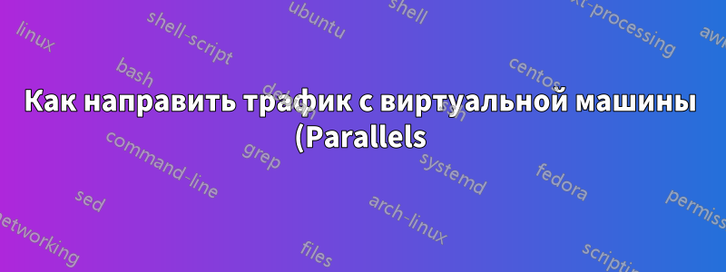 Как направить трафик с виртуальной машины (Parallels) через открытое VPN-подключение на хосте (OS X)
