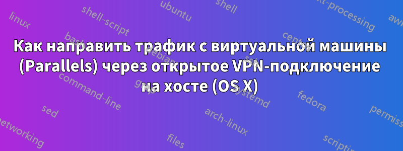 Как направить трафик с виртуальной машины (Parallels) через открытое VPN-подключение на хосте (OS X)