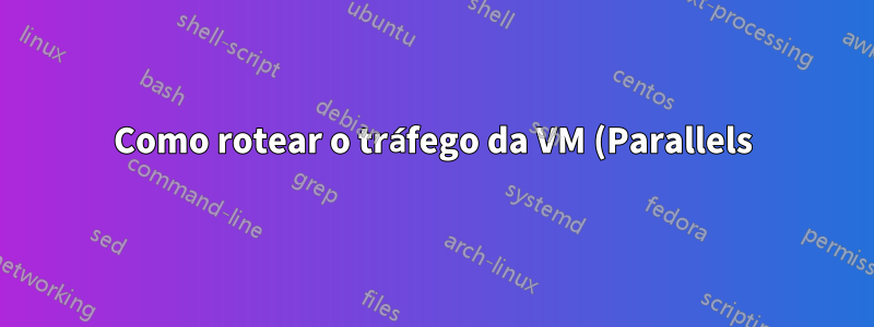 Como rotear o tráfego da VM (Parallels) através de uma conexão Open VPN no host (OS X)