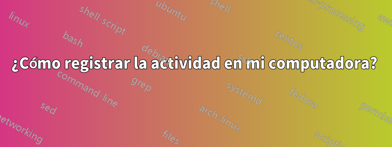 ¿Cómo registrar la actividad en mi computadora?