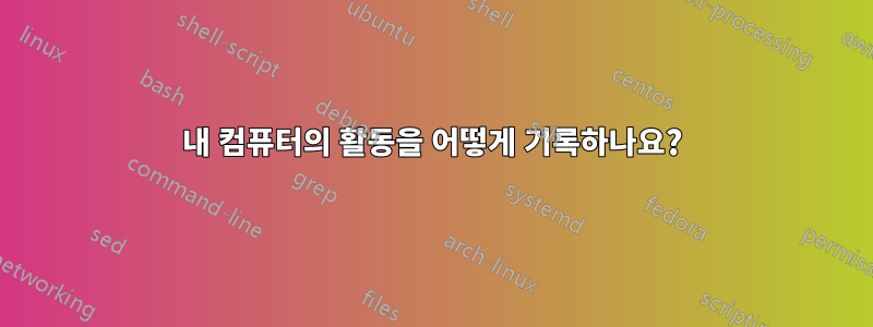 내 컴퓨터의 활동을 어떻게 기록하나요?