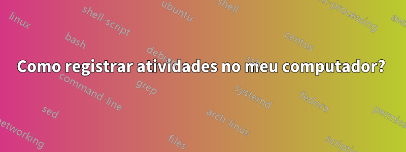 Como registrar atividades no meu computador?