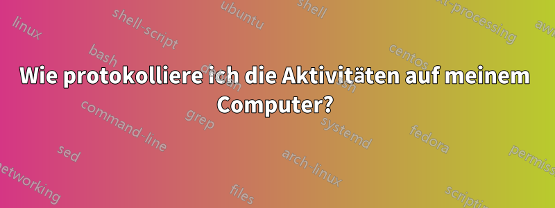 Wie protokolliere ich die Aktivitäten auf meinem Computer?