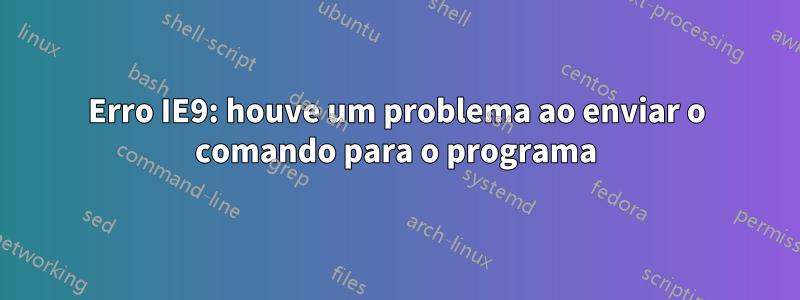 Erro IE9: houve um problema ao enviar o comando para o programa