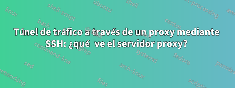 Túnel de tráfico a través de un proxy mediante SSH: ¿qué ve el servidor proxy?