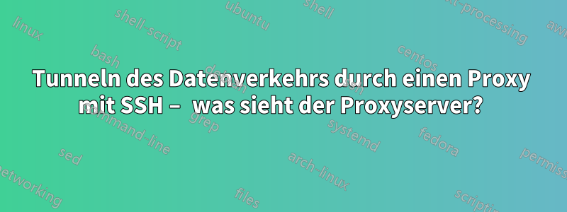 Tunneln des Datenverkehrs durch einen Proxy mit SSH – was sieht der Proxyserver?