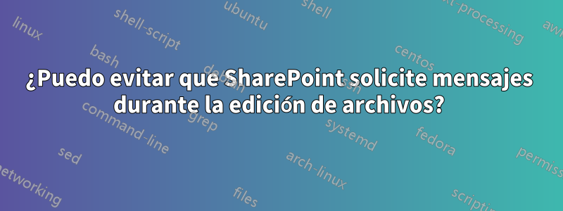 ¿Puedo evitar que SharePoint solicite mensajes durante la edición de archivos?