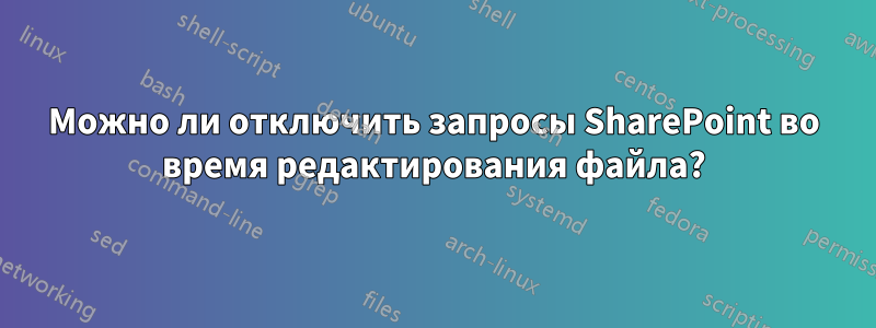Можно ли отключить запросы SharePoint во время редактирования файла?