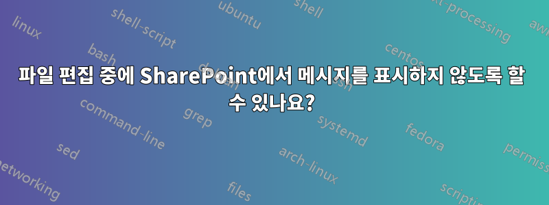 파일 편집 중에 SharePoint에서 메시지를 표시하지 않도록 할 수 있나요?