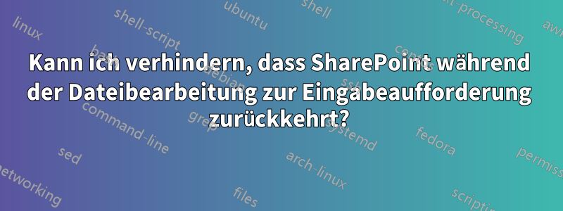 Kann ich verhindern, dass SharePoint während der Dateibearbeitung zur Eingabeaufforderung zurückkehrt?
